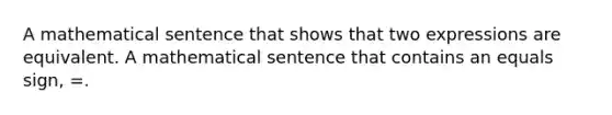 A mathematical sentence that shows that two expressions are equivalent. A mathematical sentence that contains an equals sign, =.