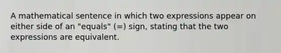 A mathematical sentence in which two expressions appear on either side of an "equals" (=) sign, stating that the two expressions are equivalent.