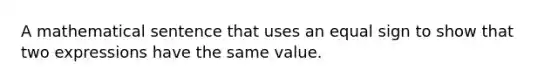 A mathematical sentence that uses an equal sign to show that two expressions have the same value.