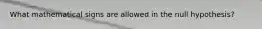 What mathematical signs are allowed in the null hypothesis?