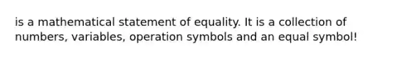 is a mathematical statement of equality. It is a collection of numbers, variables, operation symbols and an equal symbol!