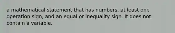 a mathematical statement that has numbers, at least one operation sign, and an equal or inequality sign. It does not contain a variable.