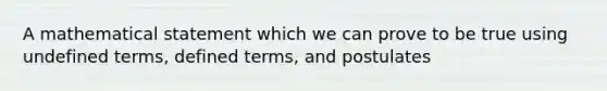 A mathematical statement which we can prove to be true using undefined terms, defined terms, and postulates