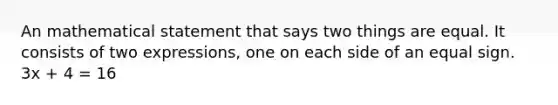 An mathematical statement that says two things are equal. It consists of two expressions, one on each side of an <a href='https://www.questionai.com/knowledge/k0bE0Pwjkl-equal-sign' class='anchor-knowledge'>equal sign</a>. 3x + 4 = 16