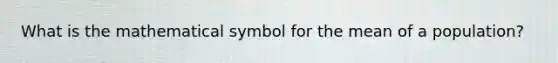What is the mathematical symbol for the mean of a population?