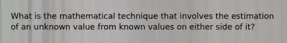 What is the mathematical technique that involves the estimation of an unknown value from known values on either side of it?