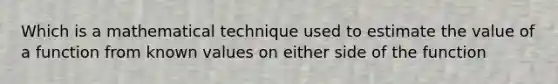 Which is a mathematical technique used to estimate the value of a function from known values on either side of the function