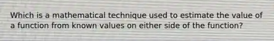 Which is a mathematical technique used to estimate the value of a function from known values on either side of the function?