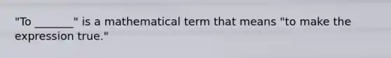 "To _______" is a mathematical term that means "to make the expression true."