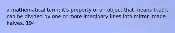 a mathematical term; it's property of an object that means that it can be divided by one or more imaginary lines into mirror-image halves. 194