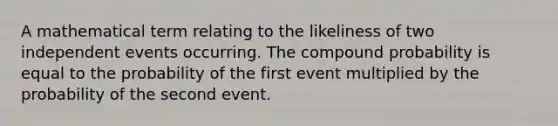 A mathematical term relating to the likeliness of two independent events occurring. The compound probability is equal to the probability of the first event multiplied by the probability of the second event.