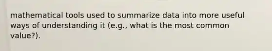 mathematical tools used to summarize data into more useful ways of understanding it (e.g., what is the most common value?).