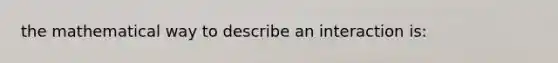 the mathematical way to describe an interaction is: