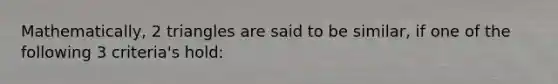 Mathematically, 2 triangles are said to be similar, if one of the following 3 criteria's hold: