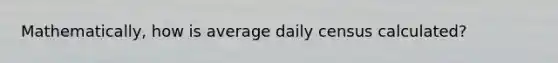 Mathematically, how is average daily census calculated?