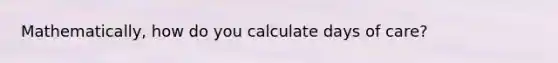 Mathematically, how do you calculate days of care?