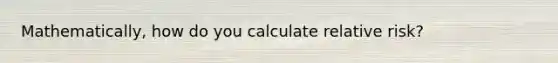 Mathematically, how do you calculate relative risk?