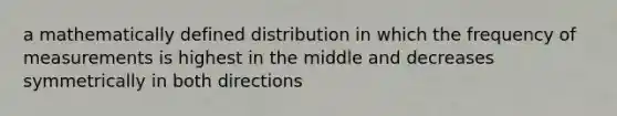 a mathematically defined distribution in which the frequency of measurements is highest in the middle and decreases symmetrically in both directions