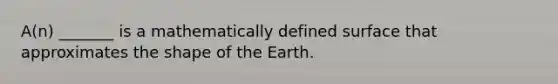 A(n) _______ is a mathematically defined surface that approximates the shape of the Earth.