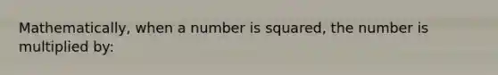 Mathematically, when a number is squared, the number is multiplied by: