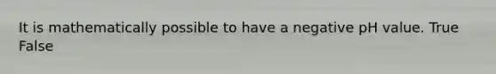 It is mathematically possible to have a negative pH value. True False