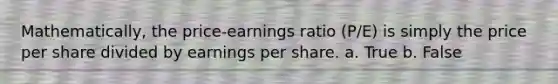 Mathematically, the price-earnings ratio (P/E) is simply the price per share divided by earnings per share. a. True b. False