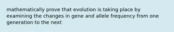 mathematically prove that evolution is taking place by examining the changes in gene and allele frequency from one generation to the next