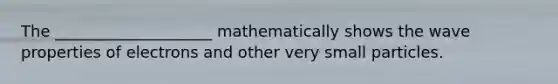 The ____________________ mathematically shows the wave properties of electrons and other very small particles.