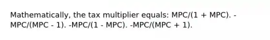 Mathematically, the tax multiplier equals: MPC/(1 + MPC). -MPC/(MPC - 1). -MPC/(1 - MPC). -MPC/(MPC + 1).