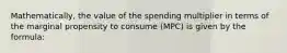 Mathematically, the value of the spending multiplier in terms of the marginal propensity to consume (MPC) is given by the formula: