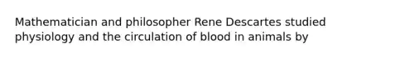 Mathematician and philosopher Rene Descartes studied physiology and the circulation of blood in animals by