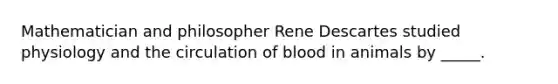 Mathematician and philosopher Rene Descartes studied physiology and the circulation of blood in animals by _____.