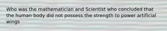 Who was the mathematician and Scientist who concluded that the human body did not possess the strength to power artificial wings