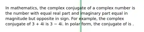 In mathematics, the complex conjugate of a complex number is the number with equal real part and imaginary part equal in magnitude but opposite in sign. For example, the complex conjugate of 3 + 4i is 3 − 4i. In polar form, the conjugate of is .