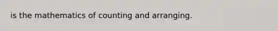 is the mathematics of counting and arranging.