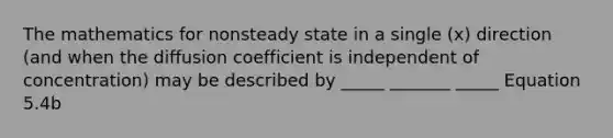 The mathematics for nonsteady state in a single (x) direction (and when the diffusion coefficient is independent of concentration) may be described by _____ _______ _____ Equation 5.4b