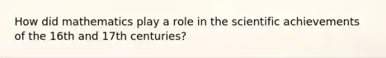 How did mathematics play a role in the scientific achievements of the 16th and 17th centuries?