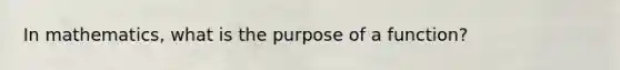 In mathematics, what is the purpose of a function?