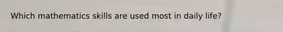 Which mathematics skills are used most in daily life?