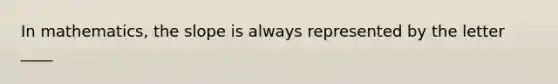 In mathematics, the slope is always represented by the letter ____