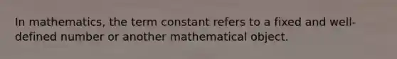 In mathematics, the term constant refers to a fixed and well-defined number or another mathematical object.