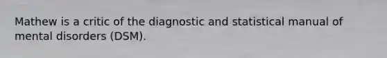 Mathew is a critic of the diagnostic and statistical manual of mental disorders (DSM).