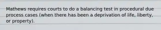 Mathews requires courts to do a balancing test in procedural due process cases (when there has been a deprivation of life, liberty, or property).