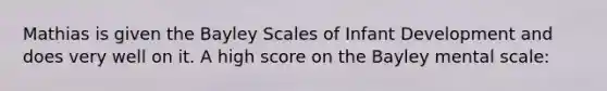 Mathias is given the Bayley Scales of Infant Development and does very well on it. A high score on the Bayley mental scale: