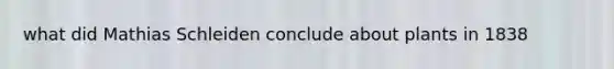 what did Mathias Schleiden conclude about plants in 1838