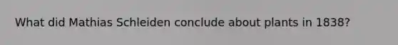 What did Mathias Schleiden conclude about plants in 1838?