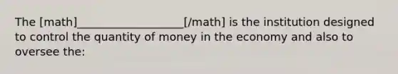 The [math]___________________[/math] is the institution designed to control the quantity of money in the economy and also to oversee the: