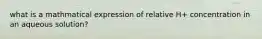 what is a mathmatical expression of relative H+ concentration in an aqueous solution?