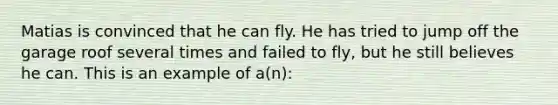 Matias is convinced that he can fly. He has tried to jump off the garage roof several times and failed to fly, but he still believes he can. This is an example of a(n):