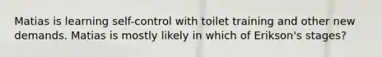 Matias is learning self-control with toilet training and other new demands. Matias is mostly likely in which of Erikson's stages?